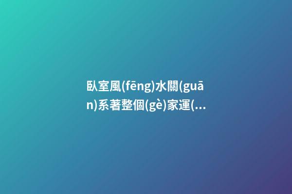 臥室風(fēng)水關(guān)系著整個(gè)家運(yùn) 臥室招財(cái)布局法 臥室的開(kāi)運(yùn)妙法